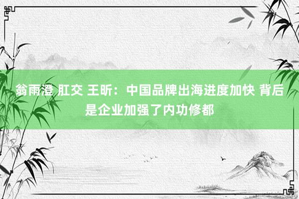 翁雨澄 肛交 王昕：中国品牌出海进度加快 背后是企业加强了内功修都