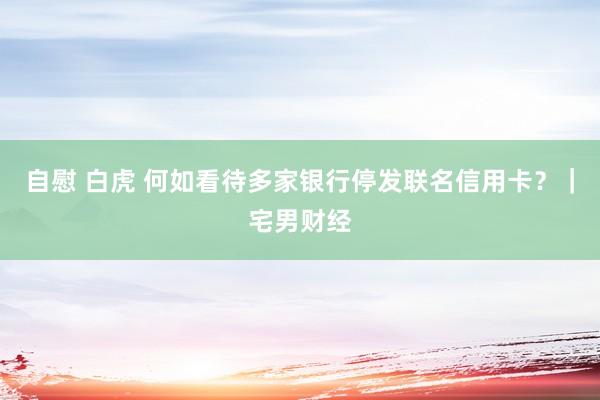 自慰 白虎 何如看待多家银行停发联名信用卡？｜宅男财经