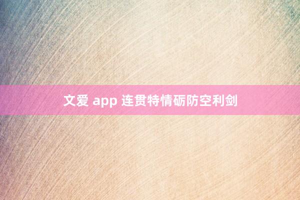文爱 app 连贯特情砺防空利剑
