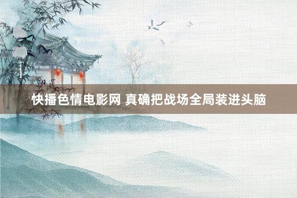 快播色情电影网 真确把战场全局装进头脑
