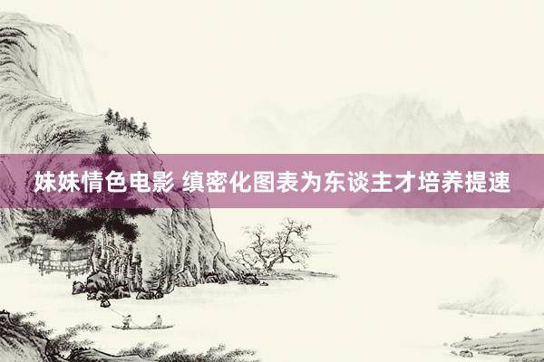 妹妹情色电影 缜密化图表为东谈主才培养提速