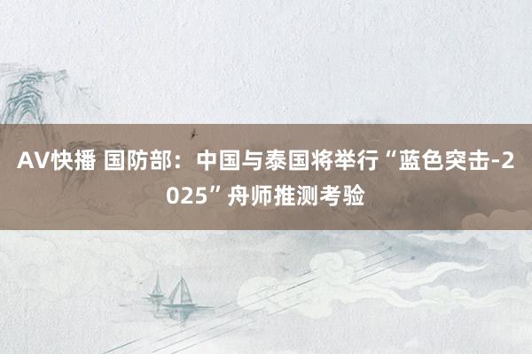 AV快播 国防部：中国与泰国将举行“蓝色突击-2025”舟师推测考验