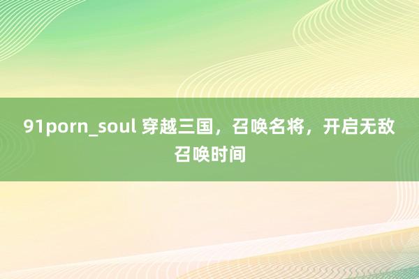 91porn_soul 穿越三国，召唤名将，开启无敌召唤时间