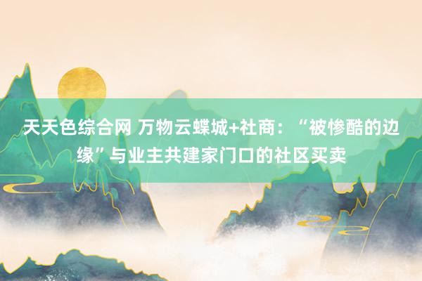 天天色综合网 万物云蝶城+社商：“被惨酷的边缘”与业主共建家门口的社区买卖