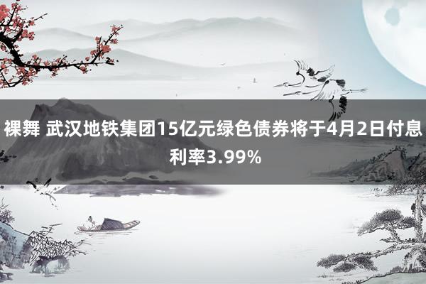 裸舞 武汉地铁集团15亿元绿色债券将于4月2日付息 利率3.99%