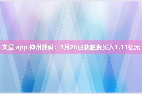 文爱 app 神州数码：3月26日获融资买入1.11亿元