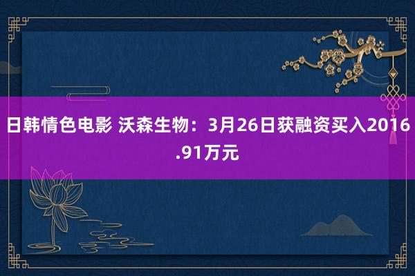 日韩情色电影 沃森生物：3月26日获融资买入2016.91万元