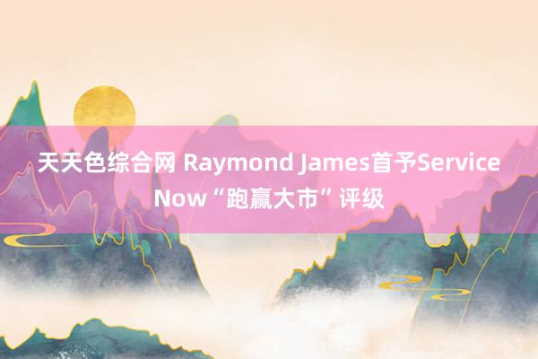 天天色综合网 Raymond James首予ServiceNow“跑赢大市”评级