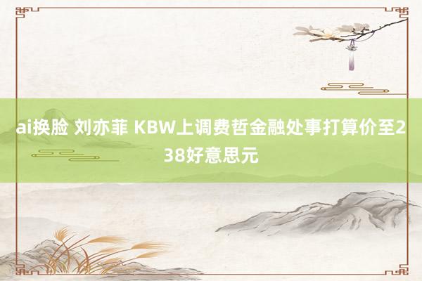 ai换脸 刘亦菲 KBW上调费哲金融处事打算价至238好意思元