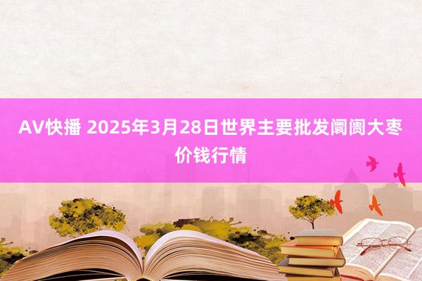 AV快播 2025年3月28日世界主要批发阛阓大枣价钱行情