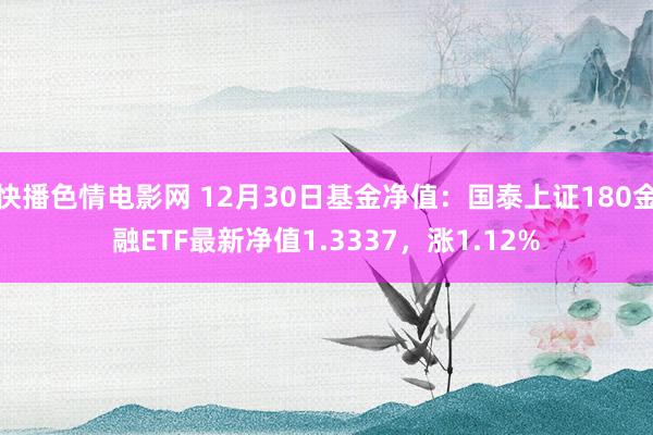 快播色情电影网 12月30日基金净值：国泰上证180金融ETF最新净值1.3337，涨1.12%