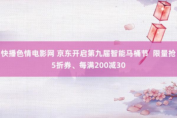 快播色情电影网 京东开启第九届智能马桶节  限量抢5折券、每满200减30