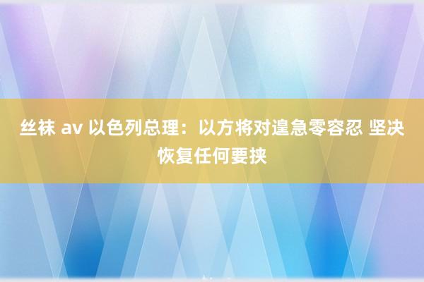 丝袜 av 以色列总理：以方将对遑急零容忍 坚决恢复任何要挟