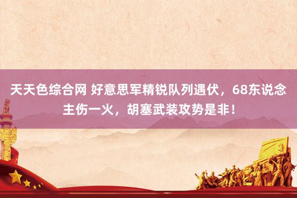 天天色综合网 好意思军精锐队列遇伏，68东说念主伤一火，胡塞武装攻势是非！