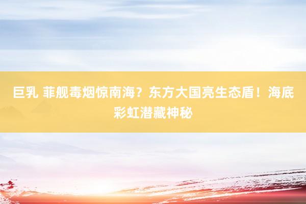 巨乳 菲舰毒烟惊南海？东方大国亮生态盾！海底彩虹潜藏神秘