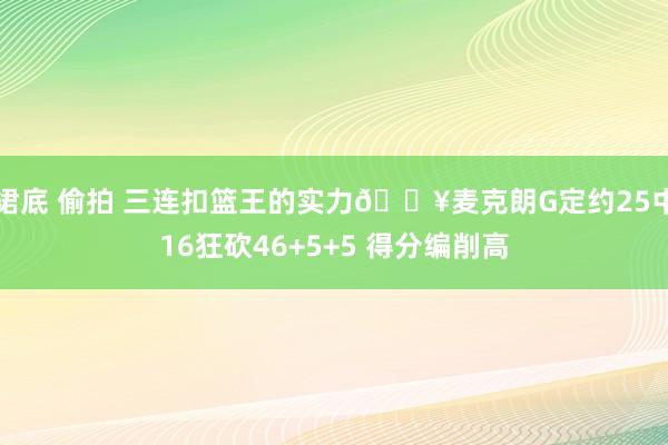 裙底 偷拍 三连扣篮王的实力🔥麦克朗G定约25中16狂砍46+5+5 得分编削高
