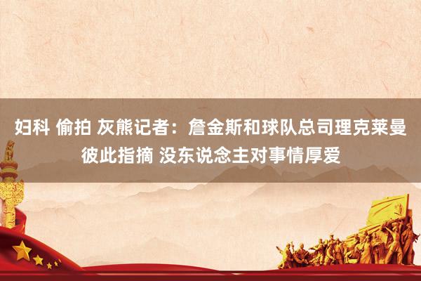 妇科 偷拍 灰熊记者：詹金斯和球队总司理克莱曼彼此指摘 没东说念主对事情厚爱