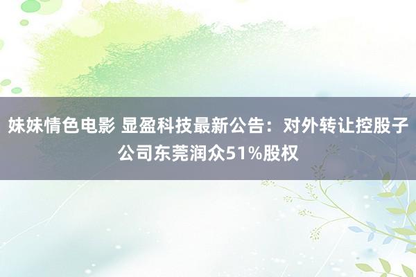 妹妹情色电影 显盈科技最新公告：对外转让控股子公司东莞润众51%股权