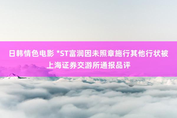 日韩情色电影 *ST富润因未照章施行其他行状被上海证券交游所通报品评