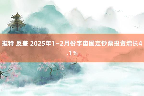 推特 反差 2025年1—2月份宇宙固定钞票投资增长4.1%