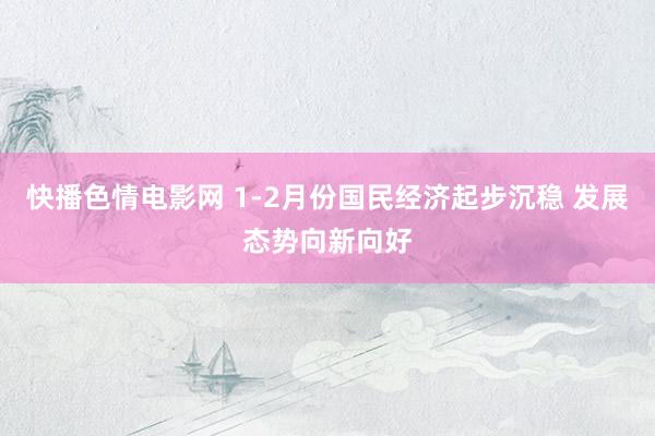 快播色情电影网 1-2月份国民经济起步沉稳 发展态势向新向好