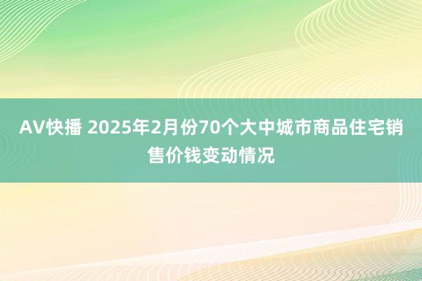 AV快播 2025年2月份70个大中城市商品住宅销售价钱变动情况