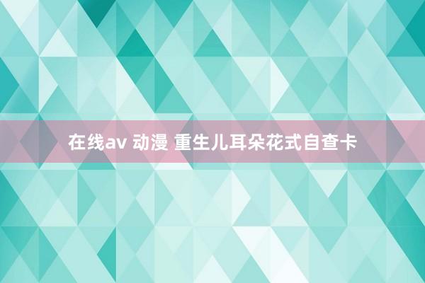 在线av 动漫 重生儿耳朵花式自查卡