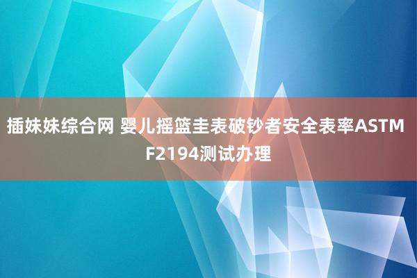 插妹妹综合网 婴儿摇篮圭表破钞者安全表率ASTM F2194测试办理