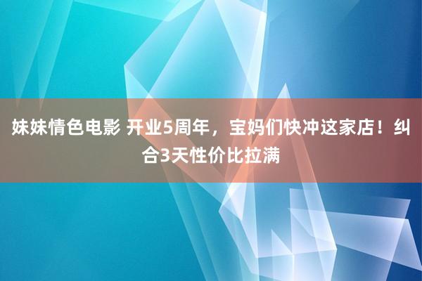妹妹情色电影 开业5周年，宝妈们快冲这家店！纠合3天性价比拉满
