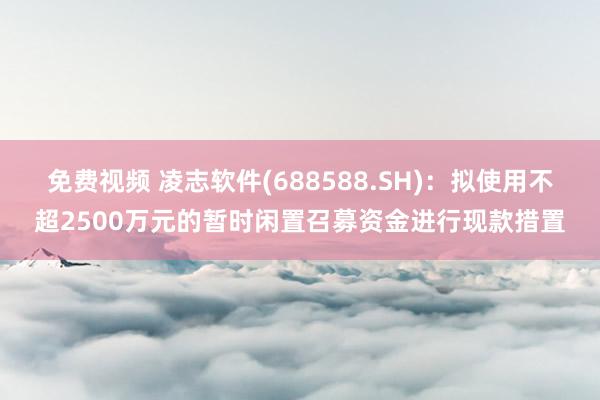 免费视频 凌志软件(688588.SH)：拟使用不超2500万元的暂时闲置召募资金进行现款措置