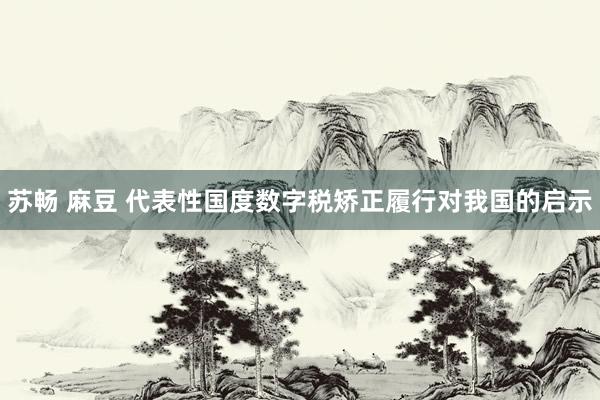 苏畅 麻豆 代表性国度数字税矫正履行对我国的启示