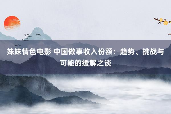妹妹情色电影 中国做事收入份额：趋势、挑战与可能的缓解之谈