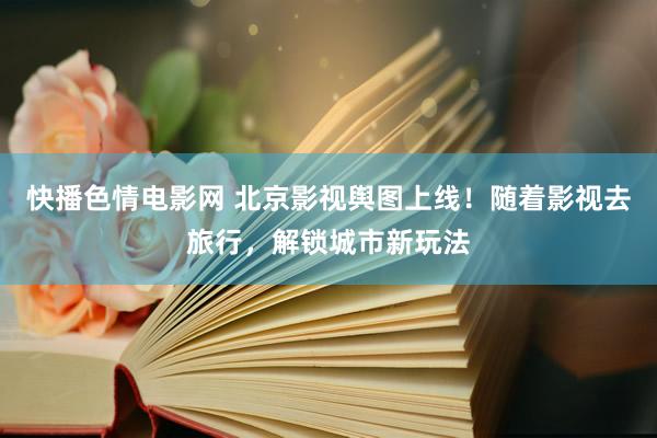 快播色情电影网 北京影视舆图上线！随着影视去旅行，解锁城市新玩法