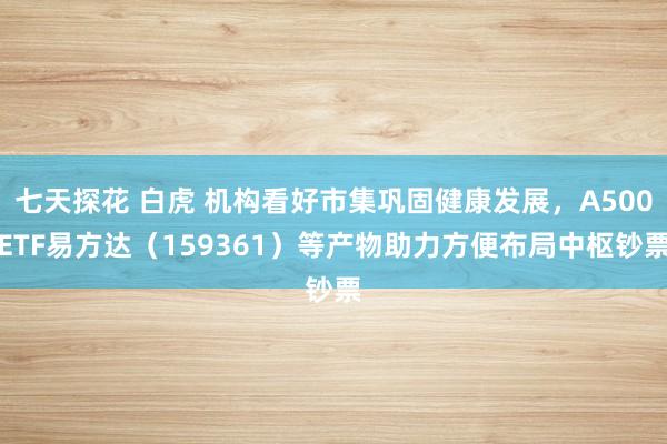 七天探花 白虎 机构看好市集巩固健康发展，A500ETF易方达（159361）等产物助力方便布局中枢钞票