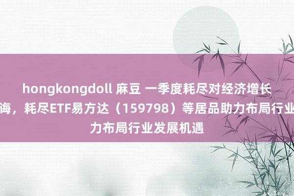hongkongdoll 麻豆 一季度耗尽对经济增长孝敬率教诲，耗尽ETF易方达（159798）等居品助力布局行业发展机遇