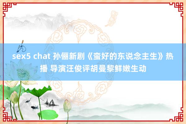 sex5 chat 孙俪新剧《蛮好的东说念主生》热播 导演汪俊评胡曼黎鲜嫩生动