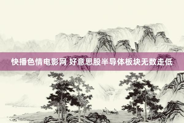 快播色情电影网 好意思股半导体板块无数走低