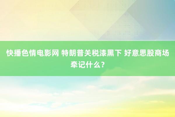 快播色情电影网 特朗普关税漆黑下 好意思股商场牵记什么？