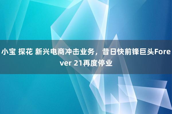小宝 探花 新兴电商冲击业务，昔日快前锋巨头Forever 21再度停业