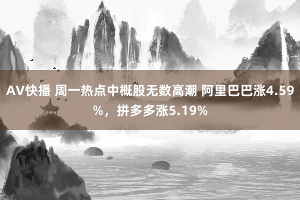 AV快播 周一热点中概股无数高潮 阿里巴巴涨4.59%，拼多多涨5.19%