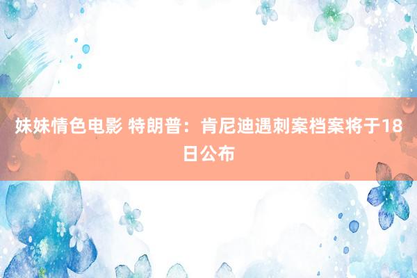 妹妹情色电影 特朗普：肯尼迪遇刺案档案将于18日公布