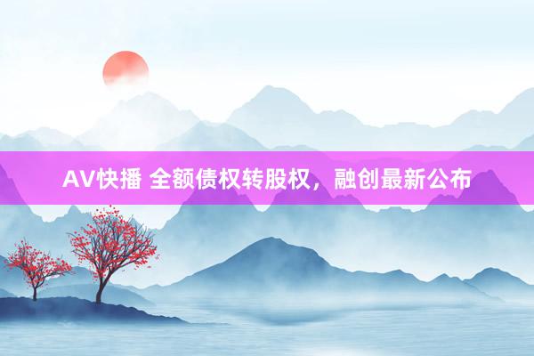 AV快播 全额债权转股权，融创最新公布