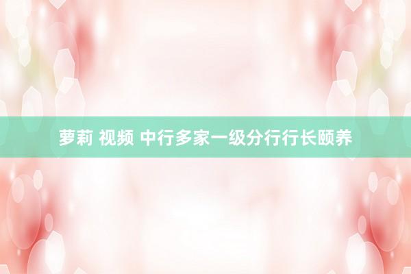 萝莉 视频 中行多家一级分行行长颐养