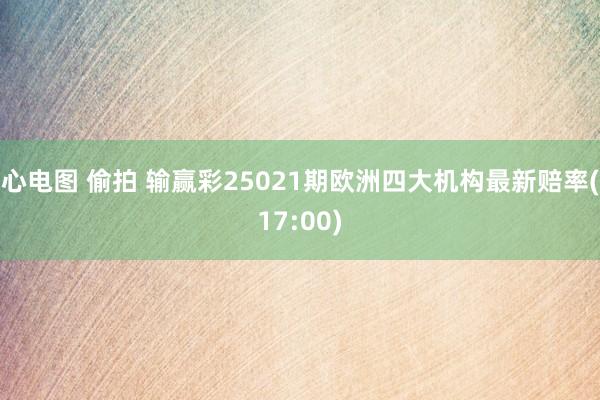 心电图 偷拍 输赢彩25021期欧洲四大机构最新赔率(17:00)