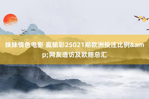 妹妹情色电影 赢输彩25021期欧洲投注比例&网友造访及欧赔总汇