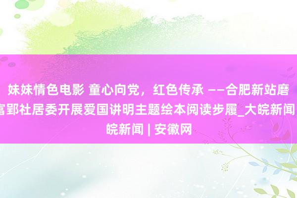 妹妹情色电影 童心向党，红色传承 ——合肥新站磨店社区富郢社居委开展爱国讲明主题绘本阅读步履_大皖新闻 | 安徽网