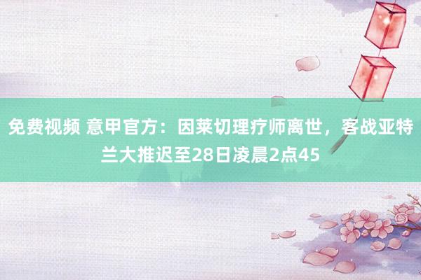 免费视频 意甲官方：因莱切理疗师离世，客战亚特兰大推迟至28日凌晨2点45