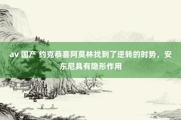 av 国产 约克恭喜阿莫林找到了逆转的时势，安东尼具有隐形作用