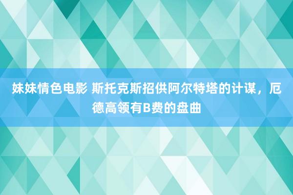 妹妹情色电影 斯托克斯招供阿尔特塔的计谋，厄德高领有B费的盘曲