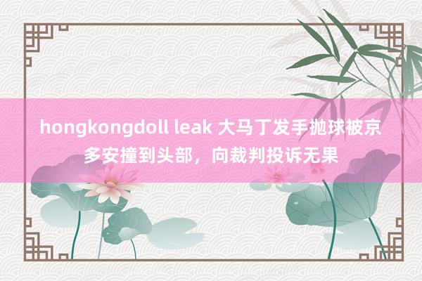 hongkongdoll leak 大马丁发手抛球被京多安撞到头部，向裁判投诉无果